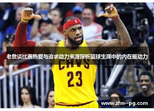 老詹谈比赛热爱与追求动力来源探析篮球生涯中的内在驱动力
