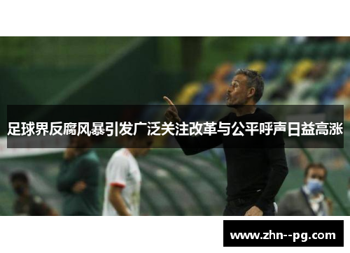 足球界反腐风暴引发广泛关注改革与公平呼声日益高涨