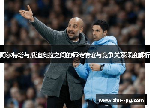 阿尔特塔与瓜迪奥拉之间的师徒情谊与竞争关系深度解析 阿尔特塔与瓜迪奥拉之间的师徒情谊与竞争关系深度解析