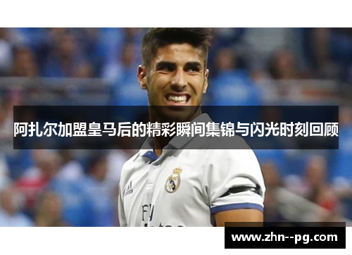 阿扎尔加盟皇马后的精彩瞬间集锦与闪光时刻回顾 阿扎尔加盟皇马后的精彩瞬间集锦与闪光时刻回顾