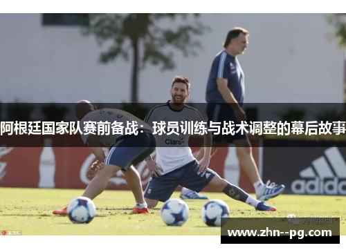 阿根廷国家队赛前备战:球员训练与战术调整的幕后故事 阿根廷国家队赛前备战:球员训练与战术调整的幕后故事
