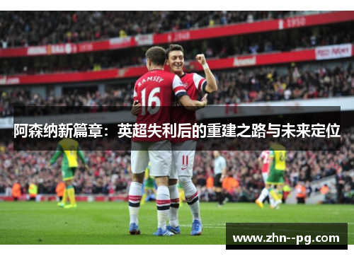 阿森纳新篇章：英超失利后的重建之路与未来定位