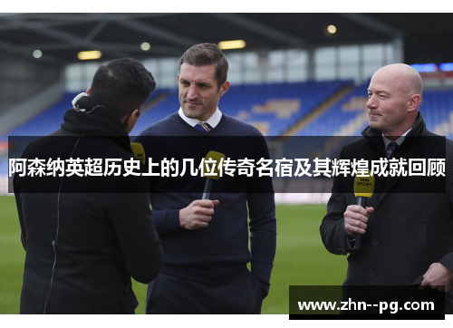 阿森纳英超历史上的几位传奇名宿及其辉煌成就回顾