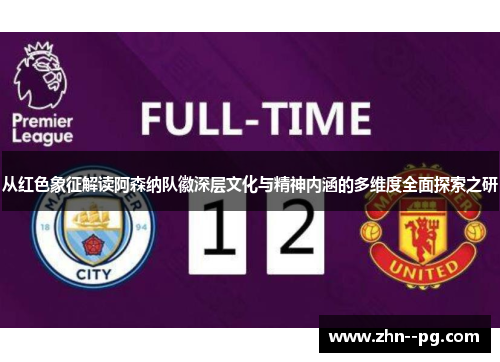 从红色象征解读阿森纳队徽深层文化与精神内涵的多维度全面探索之研 从红色象征解读阿森纳队徽深层文化与精神内涵的多维度全面探索之研