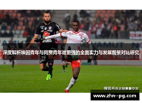 深度解析埃因青年与阿贾青年谁更强的全面实力与发展前景对比研究