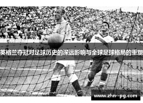 英格兰夺冠对足球历史的深远影响与全球足球格局的重塑