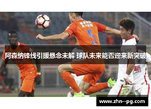 阿森纳锋线引援悬念未解 球队未来能否迎来新突破