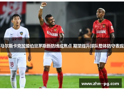 马尔斯卡克加盟伯恩茅斯新防线成焦点 期望提升球队整体防守表现