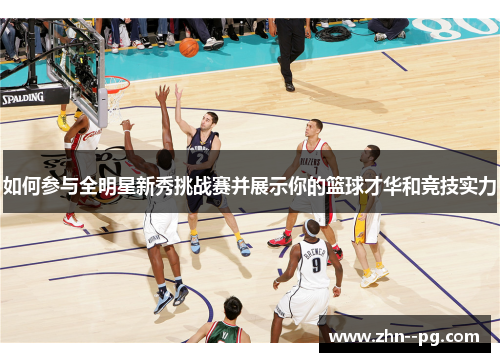 如何参与全明星新秀挑战赛并展示你的篮球才华和竞技实力 如何参与全明星新秀挑战赛并展示你的篮球才华和竞技实力