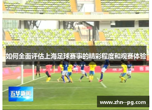 如何全面评估上海足球赛事的精彩程度和观赛体验 如何全面评估上海足球赛事的精彩程度和观赛体验