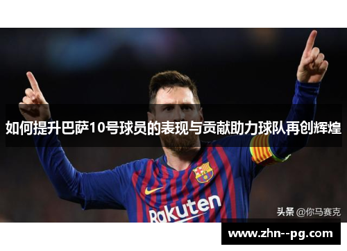 如何提升巴萨10号球员的表现与贡献助力球队再创辉煌 如何提升巴萨10号球员的表现与贡献助力球队再创辉煌