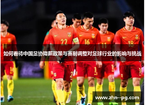 如何看待中国足协降薪政策与赛制调整对足球行业的影响与挑战 如何看待中国足协降薪政策与赛制调整对足球行业的影响与挑战