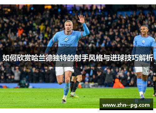 如何欣赏哈兰德独特的射手风格与进球技巧解析 如何欣赏哈兰德独特的射手风格与进球技巧解析