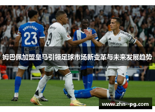 姆巴佩加盟皇马引领足球市场新变革与未来发展趋势 姆巴佩加盟皇马引领足球市场新变革与未来发展趋势