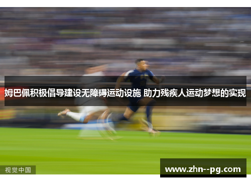 姆巴佩积极倡导建设无障碍运动设施 助力残疾人运动梦想的实现 姆巴佩积极倡导建设无障碍运动设施 助力残疾人运动梦想的实现