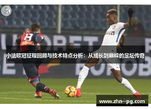 小法欧冠征程回顾与技术特点分析：从成长到巅峰的足坛传奇