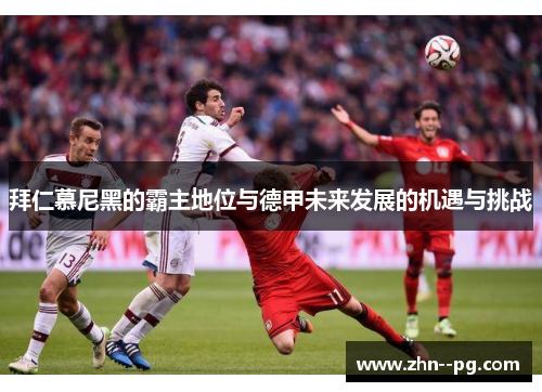 拜仁慕尼黑的霸主地位与德甲未来发展的机遇与挑战 拜仁慕尼黑的霸主地位与德甲未来发展的机遇与挑战