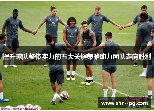 提升球队整体实力的五大关键策略助力团队走向胜利 提升球队整体实力的五大关键策略助力团队走向胜利