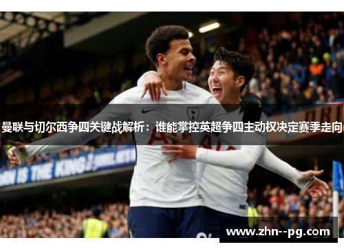 曼联与切尔西争四关键战解析：谁能掌控英超争四主动权决定赛季走向