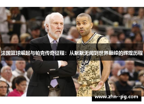 法国篮球崛起与帕克传奇征程：从默默无闻到世界巅峰的辉煌历程