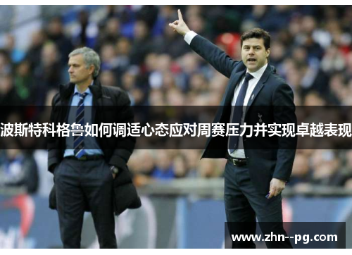 波斯特科格鲁如何调适心态应对周赛压力并实现卓越表现 波斯特科格鲁如何调适心态应对周赛压力并实现卓越表现