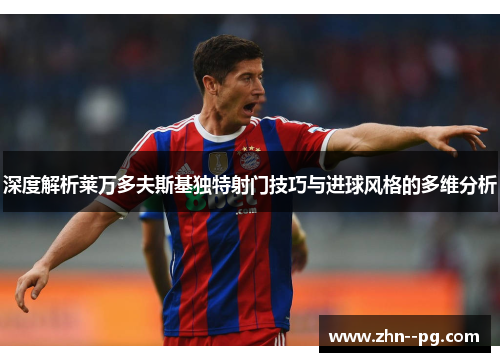 深度解析莱万多夫斯基独特射门技巧与进球风格的多维分析