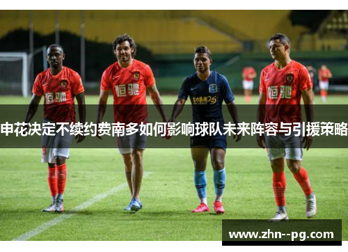 申花决定不续约费南多如何影响球队未来阵容与引援策略 申花决定不续约费南多如何影响球队未来阵容与引援策略