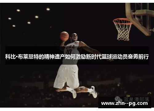 科比·布莱恩特的精神遗产如何激励新时代篮球运动员奋勇前行 科比·布莱恩特的精神遗产如何激励新时代篮球运动员奋勇前行