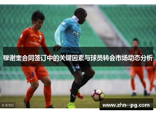 穆谢奎合同签订中的关键因素与球员转会市场动态分析 穆谢奎合同签订中的关键因素与球员转会市场动态分析