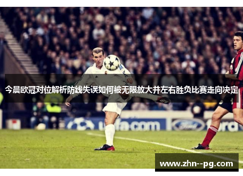 今晨欧冠对位解析防线失误如何被无限放大并左右胜负比赛走向决定 今晨欧冠对位解析防线失误如何被无限放大并左右胜负比赛走向决定