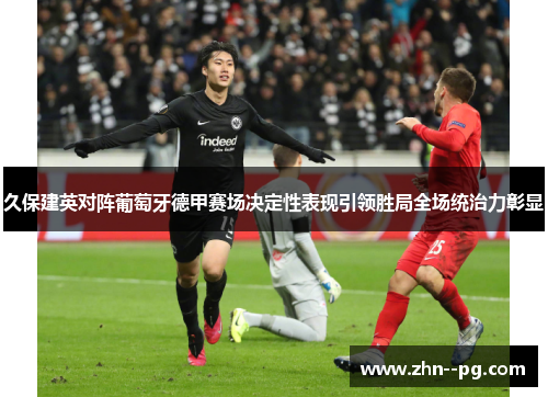 久保建英对阵葡萄牙德甲赛场决定性表现引领胜局全场统治力彰显 久保建英对阵葡萄牙德甲赛场决定性表现引领胜局全场统治力彰显