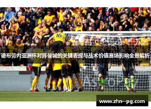 德布劳内亚洲杯对阵曼城的关键表现与战术价值赛场影响全景解析 德布劳内亚洲杯对阵曼城的关键表现与战术价值赛场影响全景解析