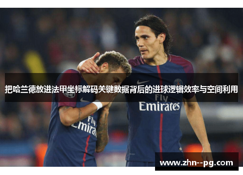 把哈兰德放进法甲坐标解码关键数据背后的进球逻辑效率与空间利用 把哈兰德放进法甲坐标解码关键数据背后的进球逻辑效率与空间利用