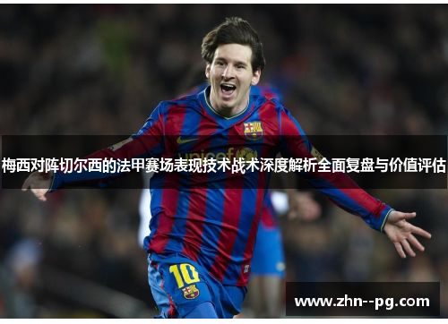 梅西对阵切尔西的法甲赛场表现技术战术深度解析全面复盘与价值评估 梅西对阵切尔西的法甲赛场表现技术战术深度解析全面复盘与价值评估