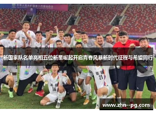 新国家队名单亮相五位新星崛起开启青春风暴新时代征程与希望同行 新国家队名单亮相五位新星崛起开启青春风暴新时代征程与希望同行