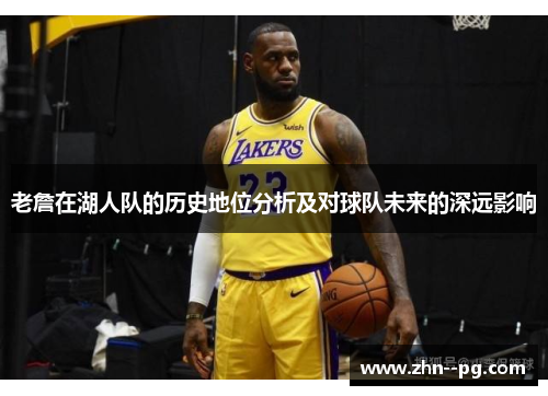 老詹在湖人队的历史地位分析及对球队未来的深远影响 老詹在湖人队的历史地位分析及对球队未来的深远影响