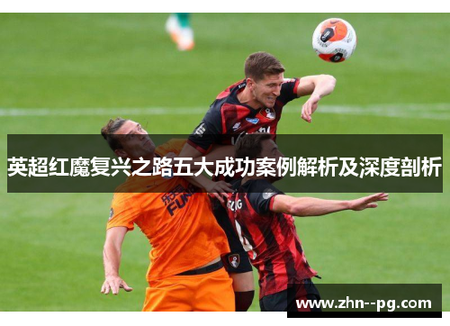 英超红魔复兴之路五大成功案例解析及深度剖析 英超红魔复兴之路五大成功案例解析及深度剖析