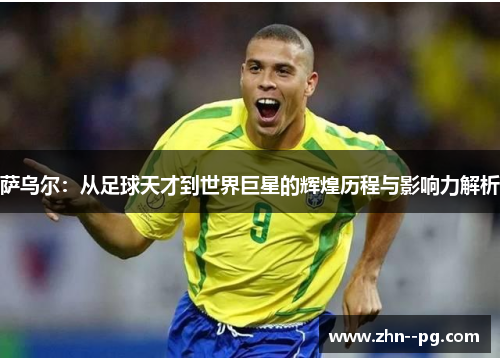 萨乌尔:从足球天才到世界巨星的辉煌历程与影响力解析 萨乌尔:从足球天才到世界巨星的辉煌历程与影响力解析