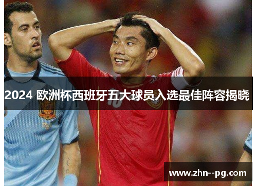 2024 欧洲杯西班牙五大球员入选最佳阵容揭晓 2024 欧洲杯西班牙五大球员入选最佳阵容揭晓