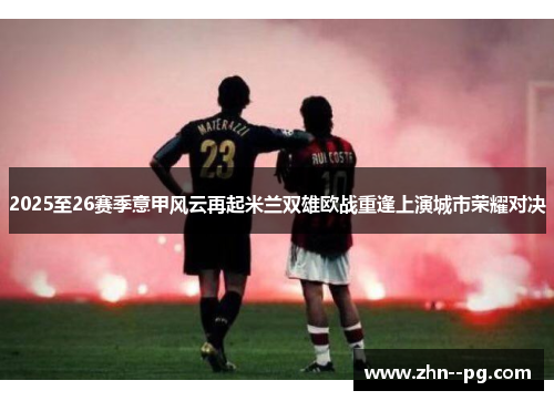 2025至26赛季意甲风云再起米兰双雄欧战重逢上演城市荣耀对决 2025至26赛季意甲风云再起米兰双雄欧战重逢上演城市荣耀对决