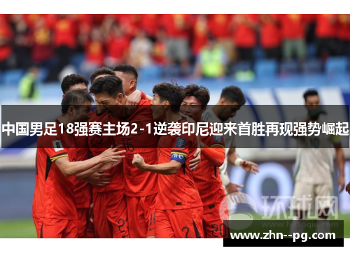 中国男足18强赛主场2-1逆袭印尼迎来首胜再现强势崛起 中国男足18强赛主场2-1逆袭印尼迎来首胜再现强势崛起
