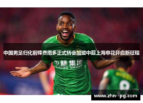 中国男足归化前锋费南多正式转会加盟中超上海申花开启新征程 中国男足归化前锋费南多正式转会加盟中超上海申花开启新征程