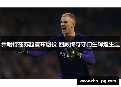 乔哈特在苏超宣布退役 回顾传奇守门生辉煌生涯