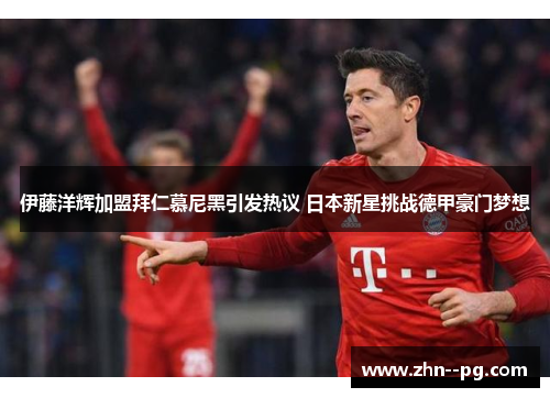 伊藤洋辉加盟拜仁慕尼黑引发热议 日本新星挑战德甲豪门梦想 伊藤洋辉加盟拜仁慕尼黑引发热议 日本新星挑战德甲豪门梦想