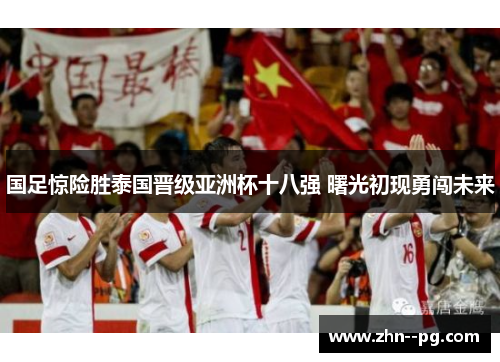 国足惊险胜泰国晋级亚洲杯十八强 曙光初现勇闯未来