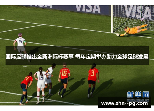 国际足联推出全新洲际杯赛事 每年定期举办助力全球足球发展