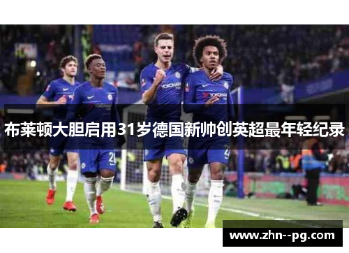 布莱顿大胆启用31岁德国新帅创英超最年轻纪录