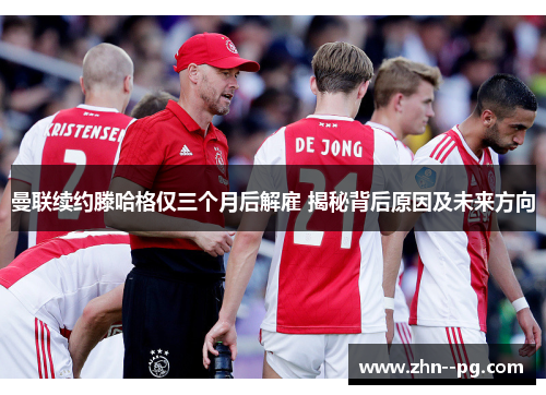 曼联续约滕哈格仅三个月后解雇 揭秘背后原因及未来方向