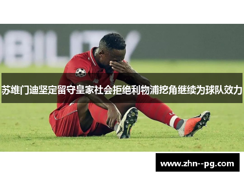 苏维门迪坚定留守皇家社会拒绝利物浦挖角继续为球队效力