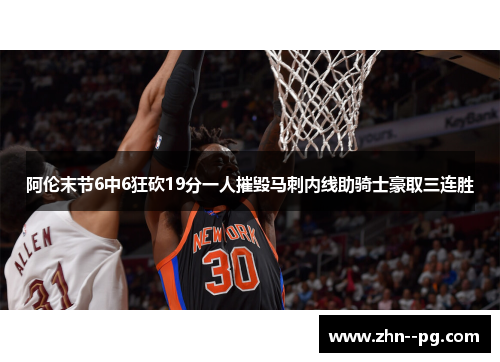 阿伦末节6中6狂砍19分一人摧毁马刺内线助骑士豪取三连胜